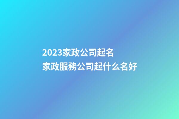 2023家政公司起名 家政服務公司起什么名好-第1張-公司起名-玄機派